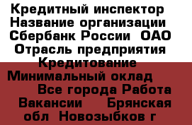 Кредитный инспектор › Название организации ­ Сбербанк России, ОАО › Отрасль предприятия ­ Кредитование › Минимальный оклад ­ 40 000 - Все города Работа » Вакансии   . Брянская обл.,Новозыбков г.